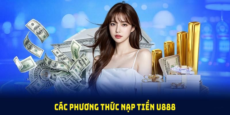 Các phương thức nạp tiền U888 người chơi nắm để giao dịch tiện lợi