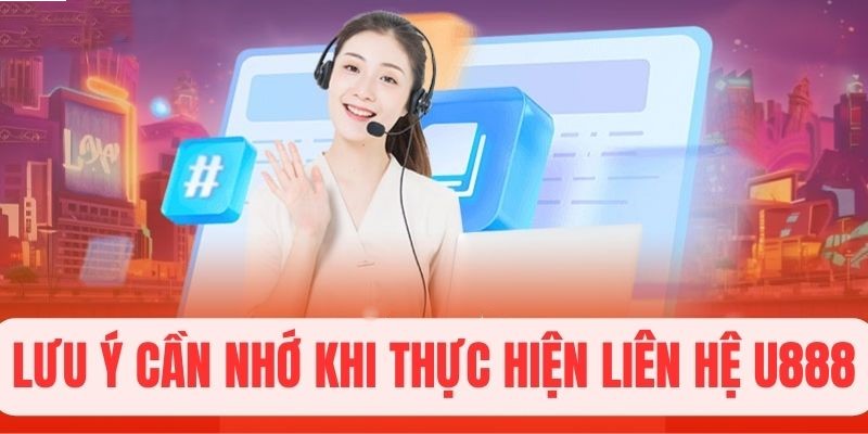 Lưu ý cần phải ghi nhớ nếu lựa chọn liên hệ U888